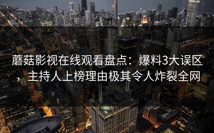 蘑菇影视在线观看盘点：爆料3大误区，主持人上榜理由极其令人炸裂全网