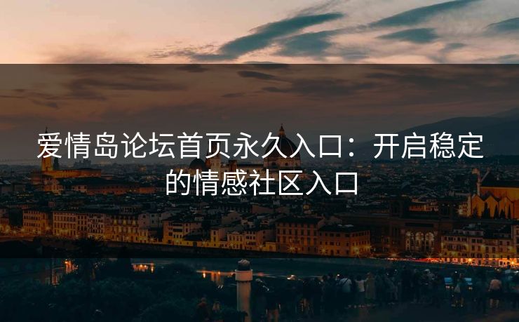 爱情岛论坛首页永久入口：开启稳定的情感社区入口