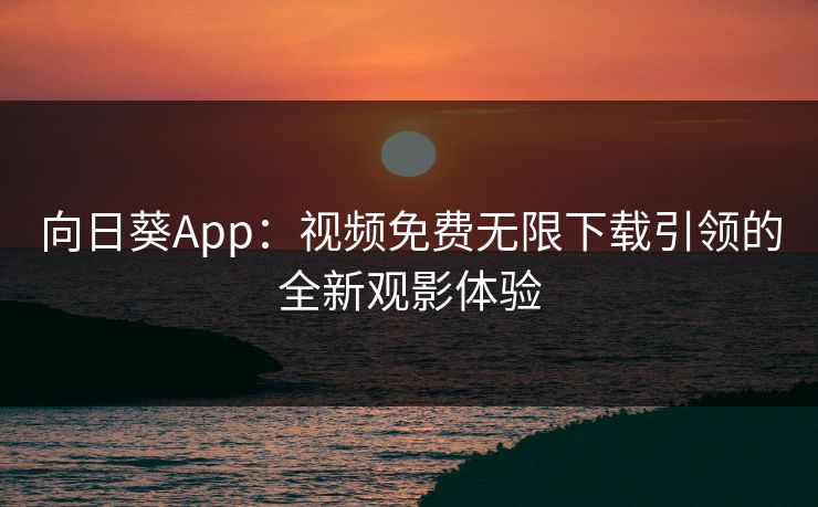 向日葵App:视频免费无限下载引领的全新观影体验 向日葵App:视频免费无限下载引领的全新观影体验