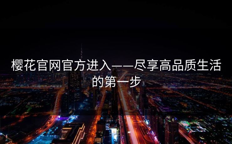樱花官网官方进入——尽享高品质生活的第一步 樱花官网官方进入——尽享高品质生活的第一步