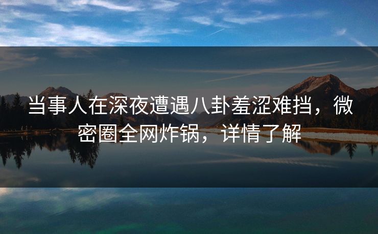 当事人在深夜遭遇八卦羞涩难挡，微密圈全网炸锅，详情了解
