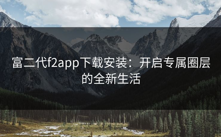富二代f2app下载安装:开启专属圈层的全新生活 富二代f2app下载安装:开启专属圈层的全新生活