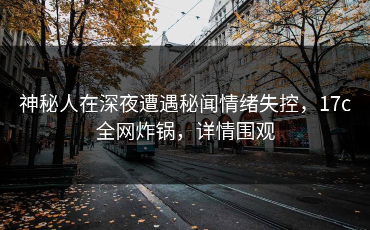 神秘人在深夜遭遇秘闻情绪失控,17c全网炸锅,详情围观 神秘人在深夜遭遇秘闻情绪失控,17c全网炸锅,详情围观