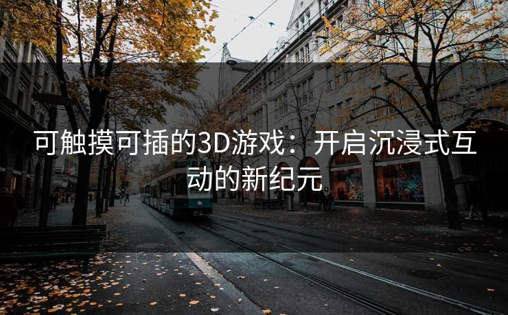 可触摸可插的3D游戏:开启沉浸式互动的新纪元 可触摸可插的3D游戏:开启沉浸式互动的新纪元