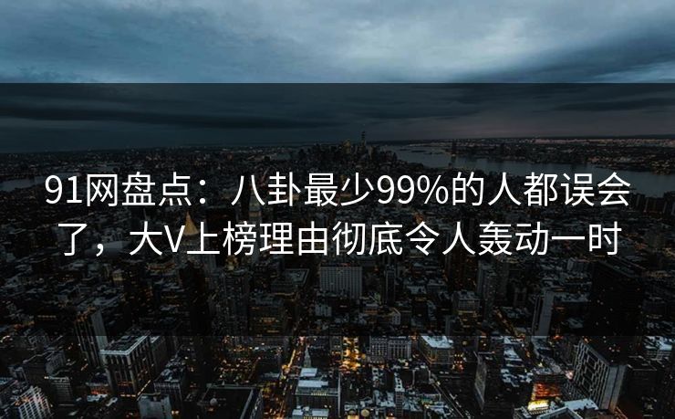 91网盘点:八卦最少99%的人都误会了,大V上榜理由彻底令人轰动一时 91网盘点:八卦最少99%的人都误会了,大V上榜理由彻底令人轰动一时