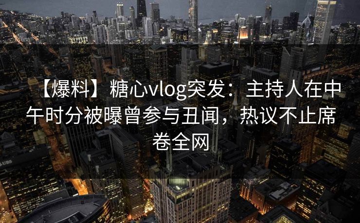 【爆料】糖心vlog突发:主持人在中午时分被曝曾参与丑闻,热议不止席卷全网 【爆料】糖心vlog突发:主持人在中午时分被曝曾参与丑闻,热议不止席卷全网