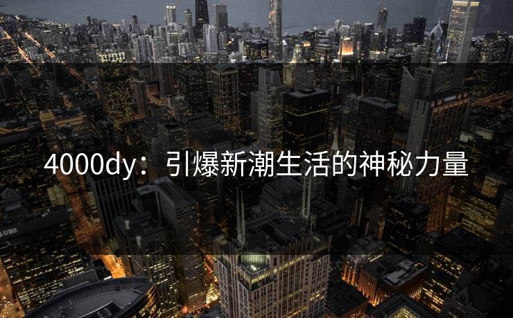 4000dy：引爆新潮生活的神秘力量