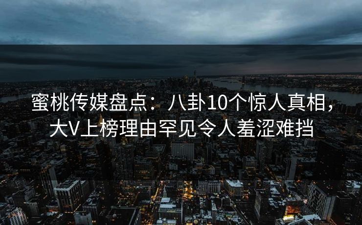 蜜桃传媒盘点：八卦10个惊人真相，大V上榜理由罕见令人羞涩难挡