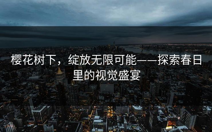 樱花树下,绽放无限可能——探索春日里的视觉盛宴 樱花树下,绽放无限可能——探索春日里的视觉盛宴