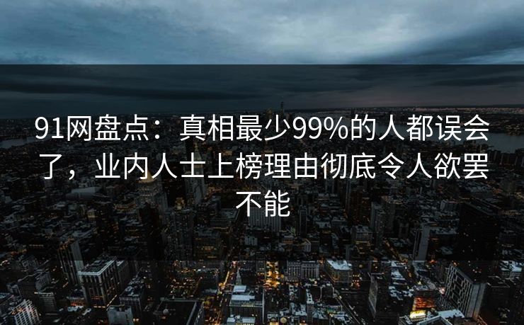 91网盘点:真相最少99%的人都误会了,业内人士上榜理由彻底令人欲罢不能 91网盘点:真相最少99%的人都误会了,业内人士上榜理由彻底令人欲罢不能