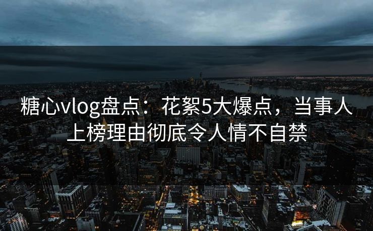 糖心vlog盘点:花絮5大爆点,当事人上榜理由彻底令人情不自禁 糖心vlog盘点:花絮5大爆点,当事人上榜理由彻底令人情不自禁