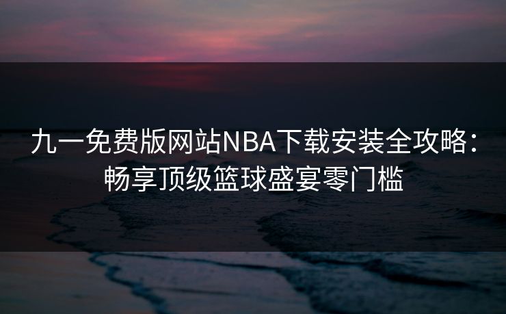 九一免费版网站NBA下载安装全攻略:畅享顶级篮球盛宴零门槛 九一免费版网站NBA下载安装全攻略:畅享顶级篮球盛宴零门槛