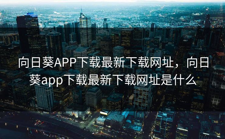 向日葵APP下载最新下载网址,向日葵app下载最新下载网址是什么 向日葵APP下载最新下载网址,向日葵app下载最新下载网址是什么