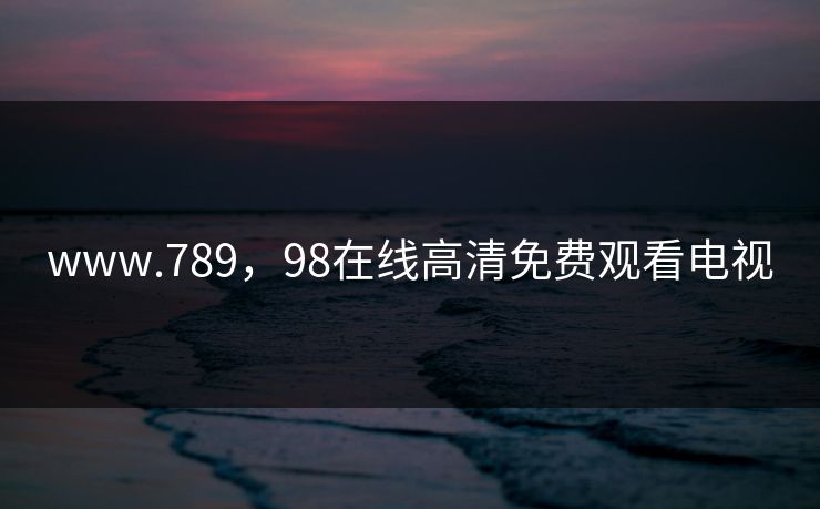 www.789,98在线高清免费观看电视 www.789,98在线高清免费观看电视