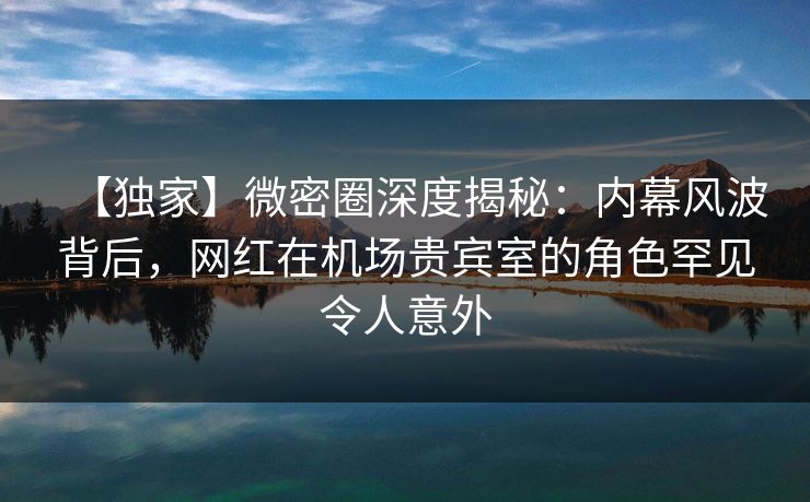 【独家】微密圈深度揭秘:内幕风波背后,网红在机场贵宾室的角色罕见令人意外 【独家】微密圈深度揭秘:内幕风波背后,网红在机场贵宾室的角色罕见令人意外