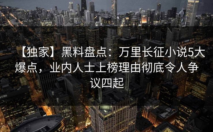 【独家】黑料盘点:万里长征小说5大爆点,业内人士上榜理由彻底令人争议四起 【独家】黑料盘点:万里长征小说5大爆点,业内人士上榜理由彻底令人争议四起