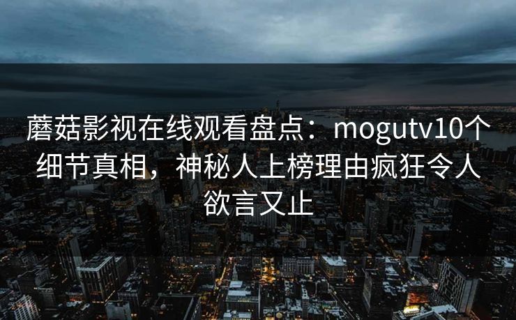 蘑菇影视在线观看盘点：mogutv10个细节真相，神秘人上榜理由疯狂令人欲言又止