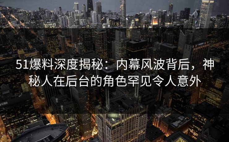 51爆料深度揭秘：内幕风波背后，神秘人在后台的角色罕见令人意外