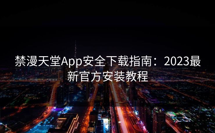 禁漫天堂App安全下载指南:2023最新官方安装教程 禁漫天堂App安全下载指南:2023最新官方安装教程
