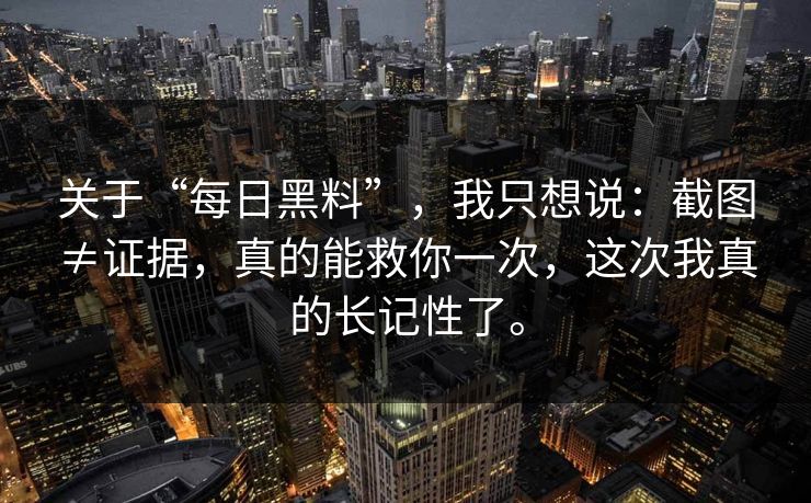 关于“每日黑料”，我只想说：截图≠证据，真的能救你一次，这次我真的长记性了。