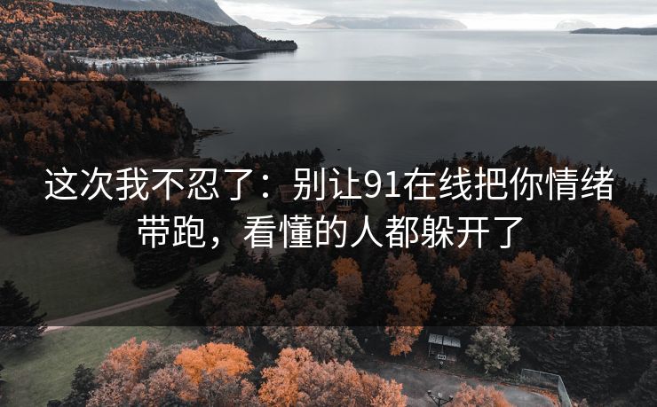 这次我不忍了：别让91在线把你情绪带跑，看懂的人都躲开了