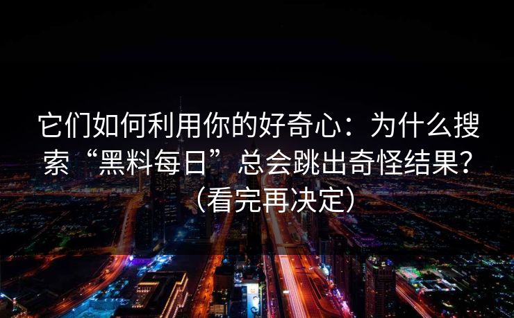 它们如何利用你的好奇心：为什么搜索“黑料每日”总会跳出奇怪结果？（看完再决定）