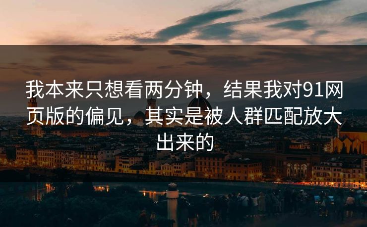 我本来只想看两分钟,结果我对91网页版的偏见,其实是被人群匹配放大出来的 我本来只想看两分钟,结果我对91网页版的偏见,其实是被人群匹配放大出来的