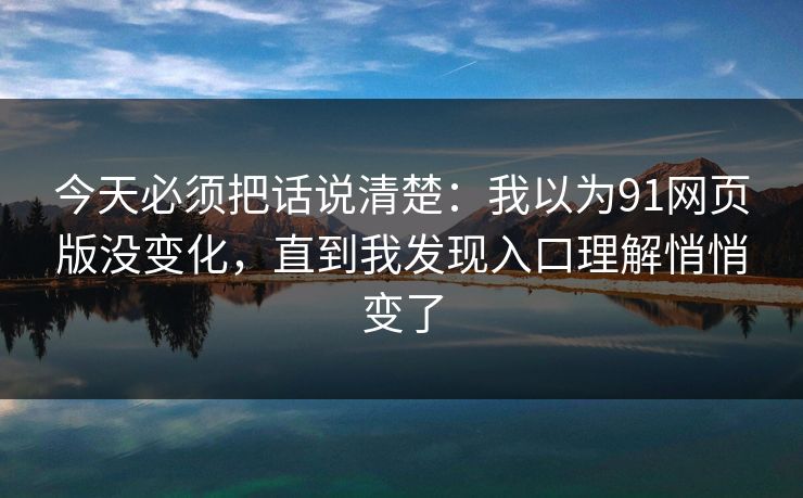 今天必须把话说清楚：我以为91网页版没变化，直到我发现入口理解悄悄变了