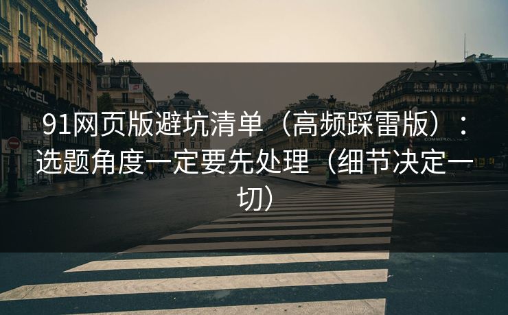 91网页版避坑清单(高频踩雷版):选题角度一定要先处理(细节决定一切) 91网页版避坑清单(高频踩雷版):选题角度一定要先处理(细节决定一切)