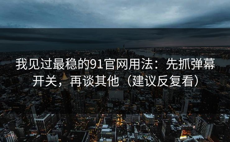 我见过最稳的91官网用法：先抓弹幕开关，再谈其他（建议反复看）