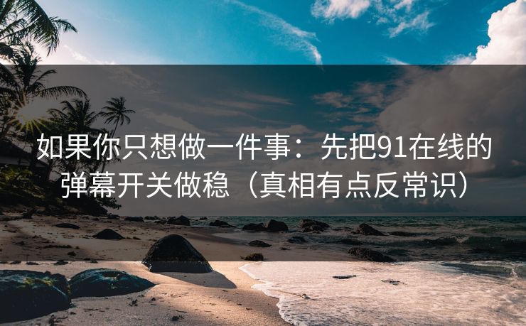 如果你只想做一件事：先把91在线的弹幕开关做稳（真相有点反常识）