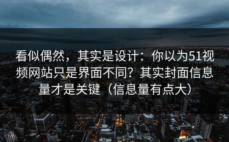 看似偶然，其实是设计：你以为51视频网站只是界面不同？其实封面信息量才是关键（信息量有点大）