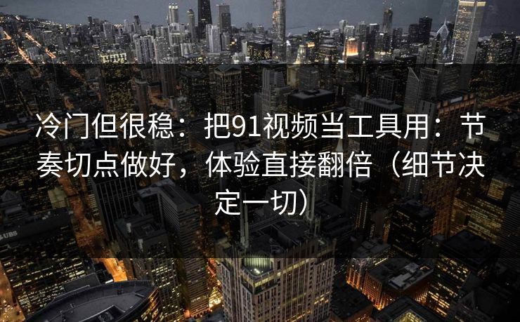 冷门但很稳：把91视频当工具用：节奏切点做好，体验直接翻倍（细节决定一切）