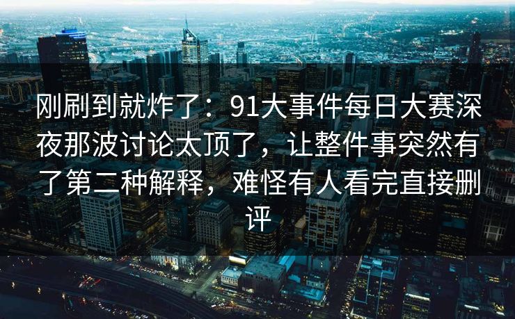 刚刷到就炸了:91大事件每日大赛深夜那波讨论太顶了,让整件事突然有了第二种解释,难怪有人看完直接删评 刚刷到就炸了:91大事件每日大赛深夜那波讨论太顶了,让整件事突然有了第二种解释,难怪有人看完直接删评