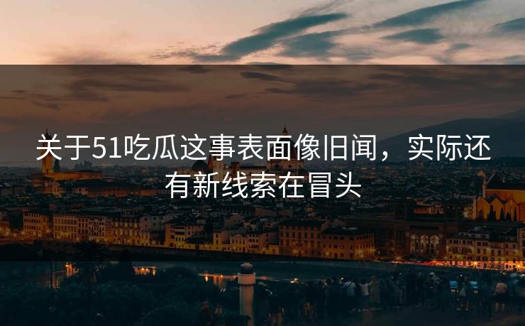 关于51吃瓜这事表面像旧闻，实际还有新线索在冒头