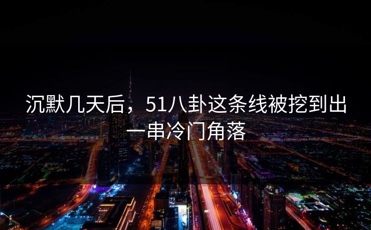 沉默几天后,51八卦这条线被挖到出一串冷门角落 沉默几天后,51八卦这条线被挖到出一串冷门角落